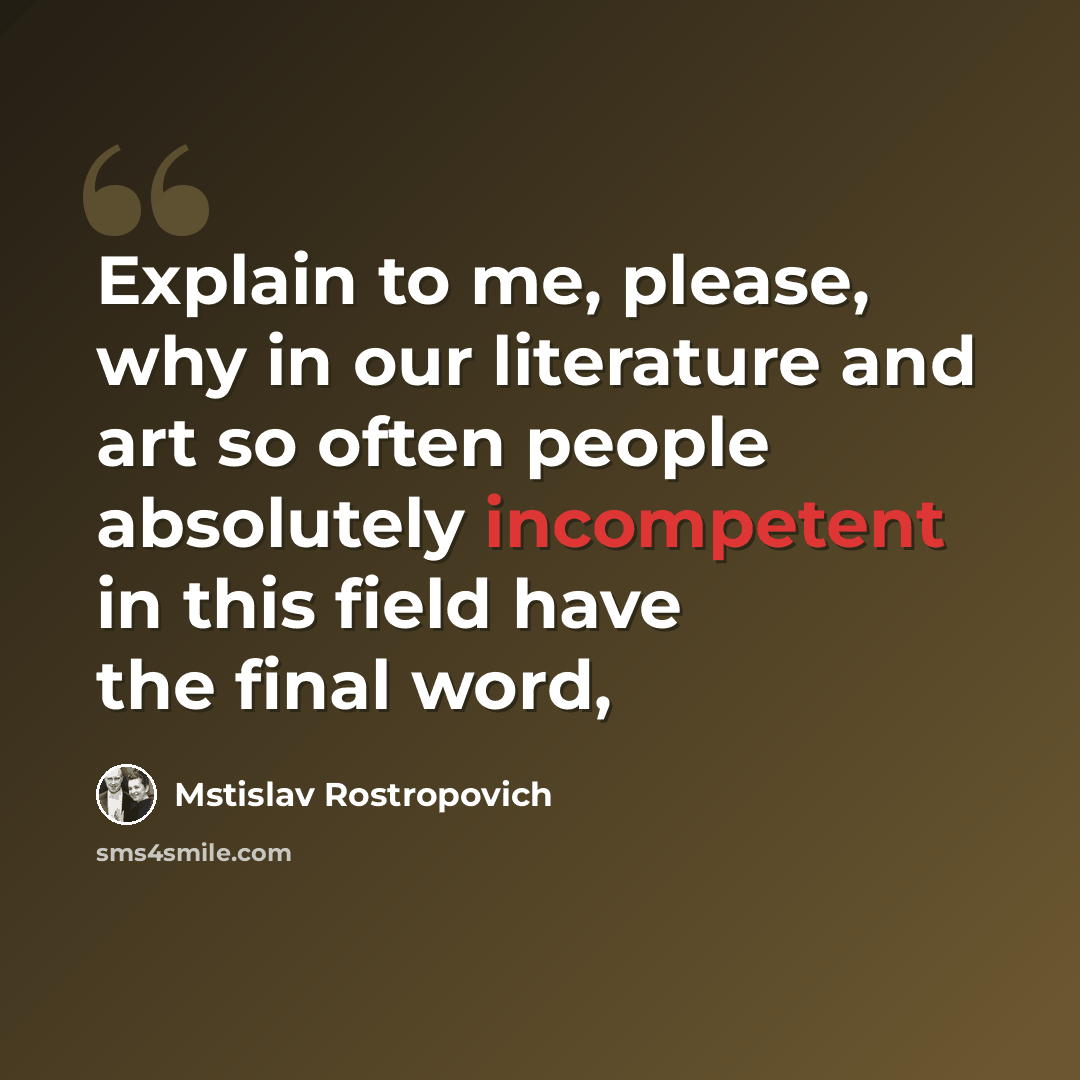 “Explain to me, please, why in our literature and art so often people absolutely incompetent in this field have the final word,” quote by Mstislav Rostropovich