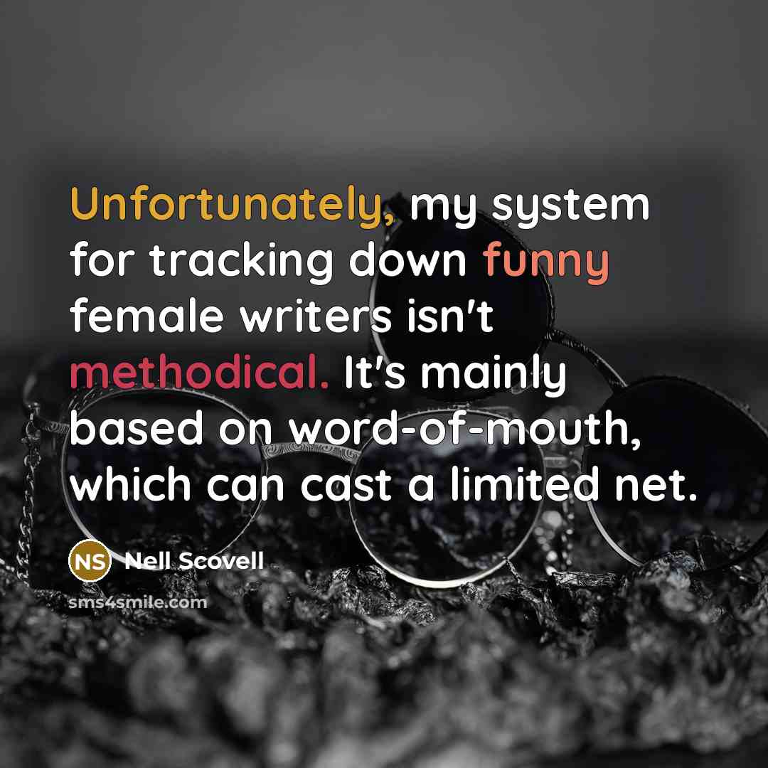 “Unfortunately, my system for tracking down funny female writers isn't methodical. It's mainly based on word-of-mouth, which can cast a limited net.” quote by Nell Scovell