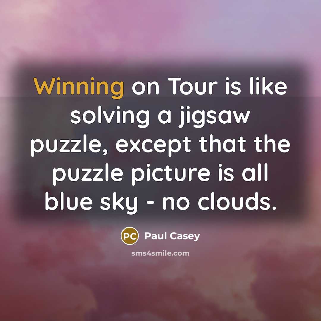 “Winning on Tour is like solving a jigsaw puzzle, except that the puzzle picture is all blue sky - no clouds.” quote by Paul Casey