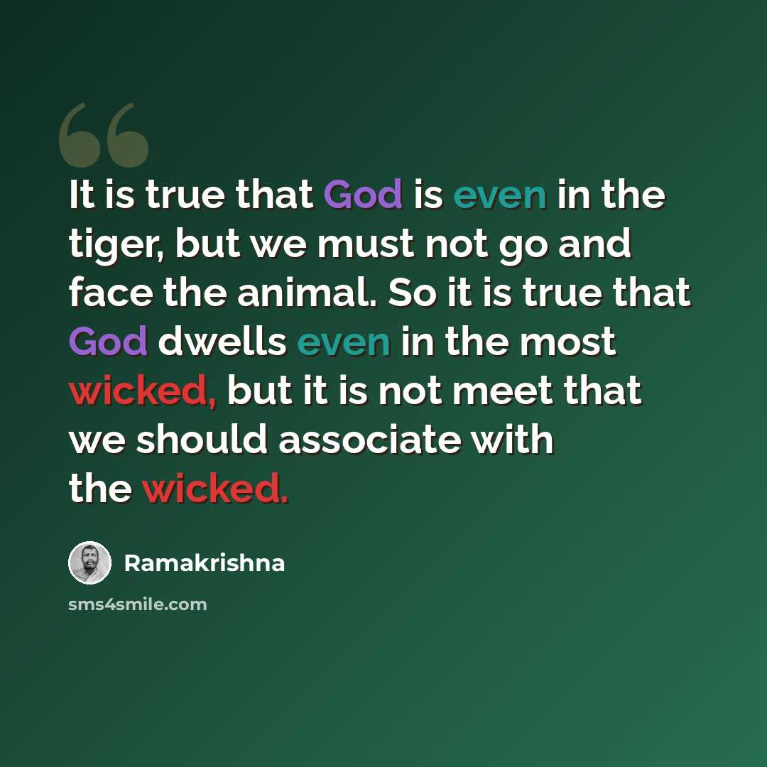 “It is true that God is even in the tiger, but we must not go and face the animal. So it is true that God dwells even in the most wicked, but it is not meet that we should associate with the wicked.” quote by Ramakrishna
