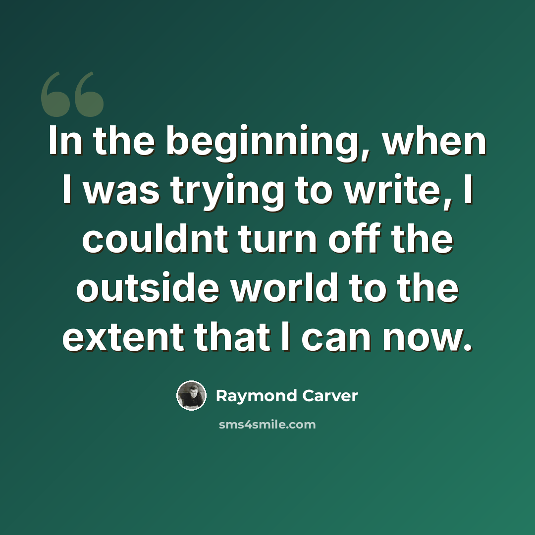 “In the beginning, when I was trying to write, I couldnt turn off the outside world to the extent that I can now.” quote by Raymond Carver