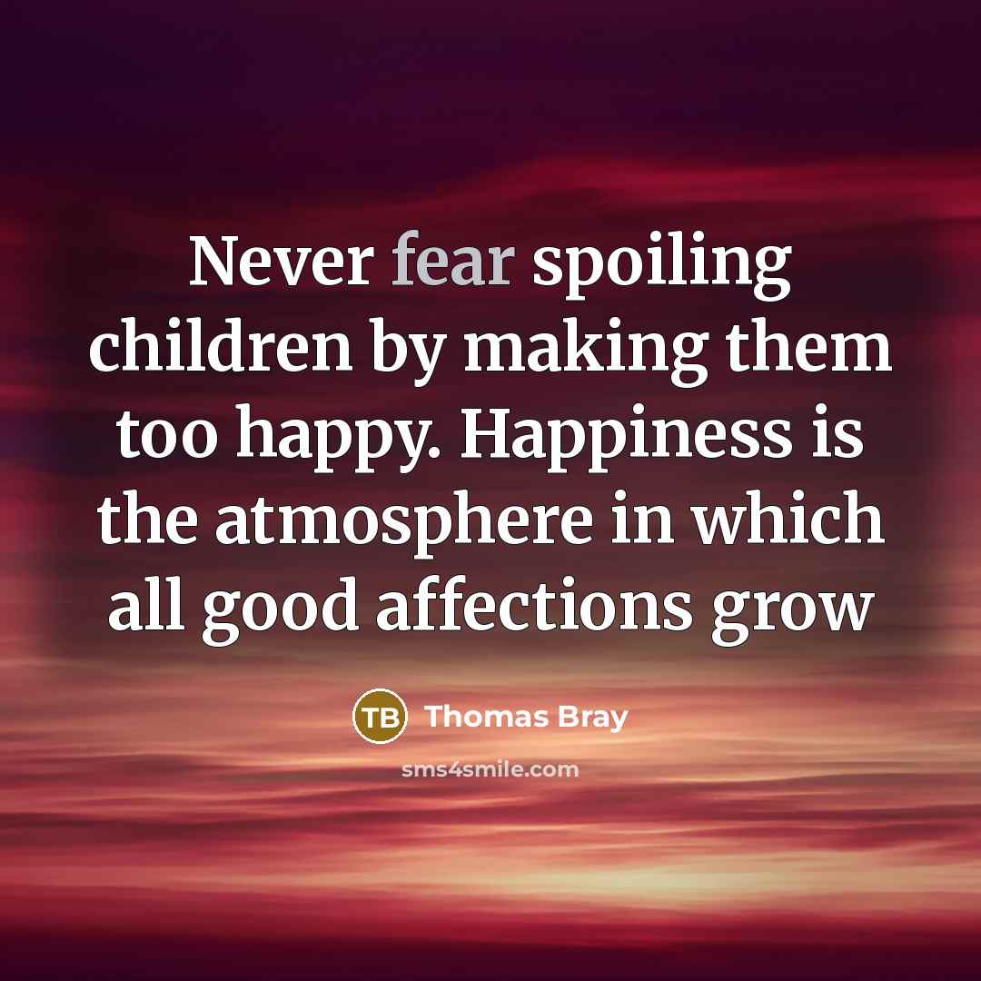 “Never fear spoiling children by making them too happy. Happiness is the atmosphere in which all good affections grow” quote by Thomas Bray