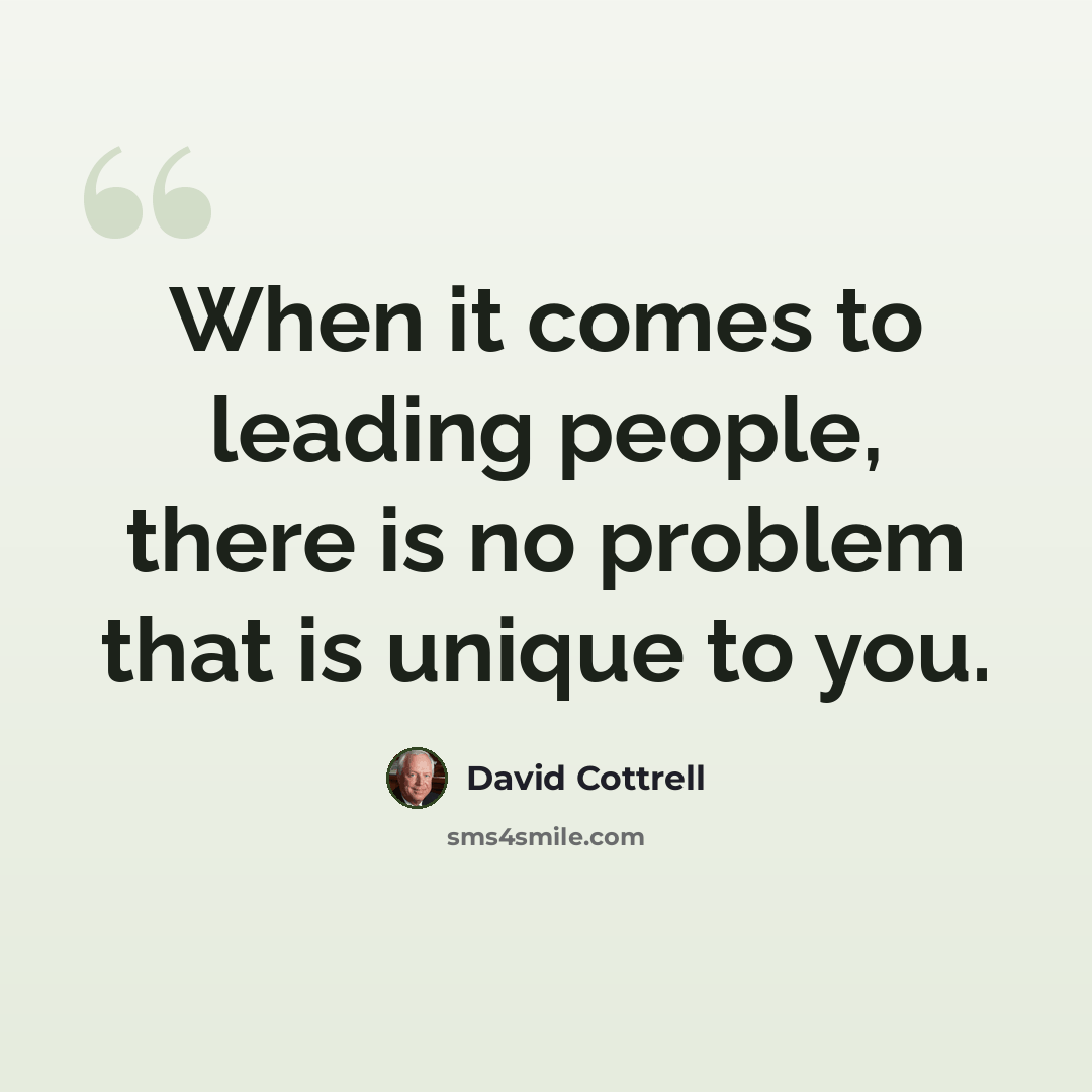 “When it comes to leading people, there is no problem that is unique to you.” quote by David Cottrell