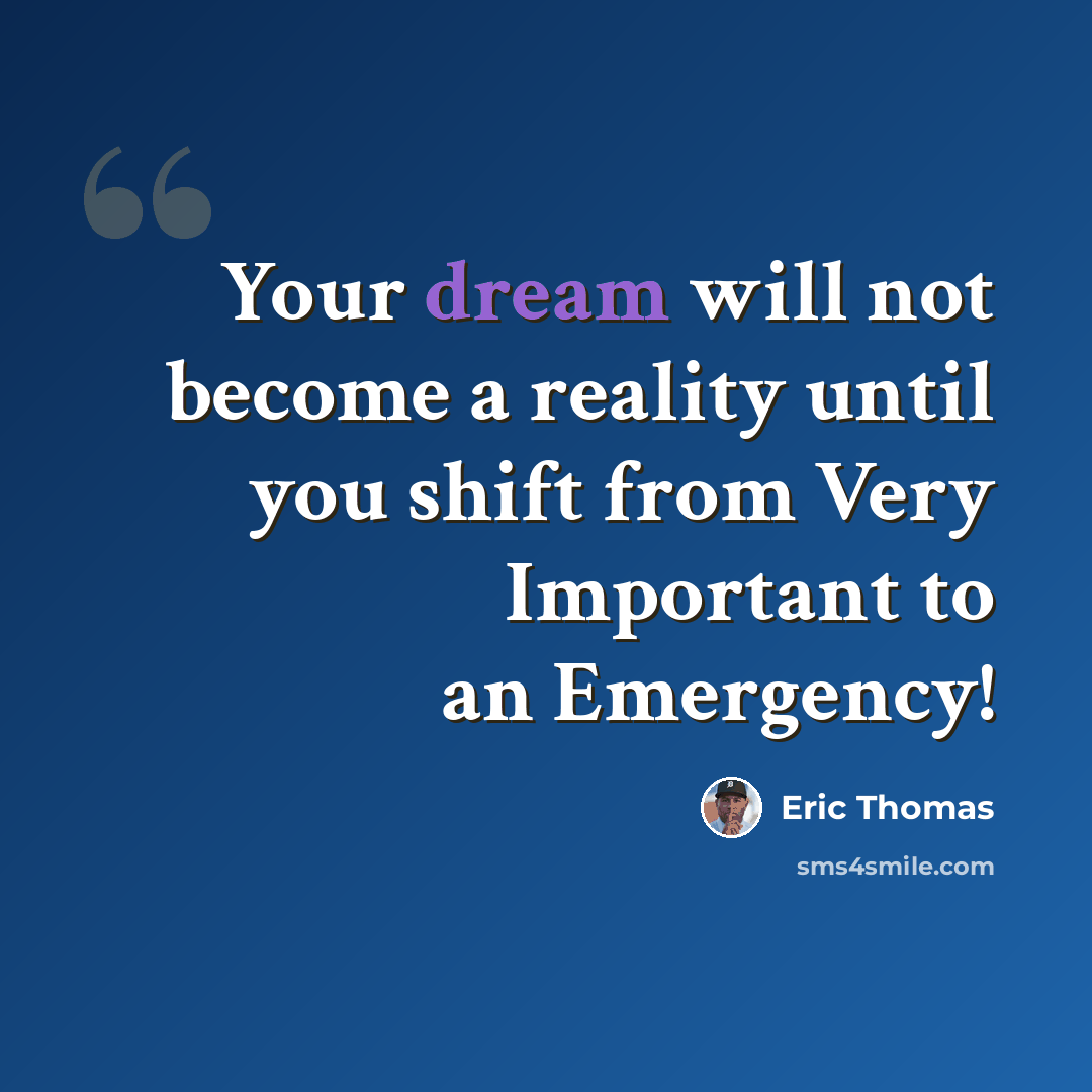 “Your dream will not become a reality until you shift from Very Important to an Emergency!” quote by Eric Thomas