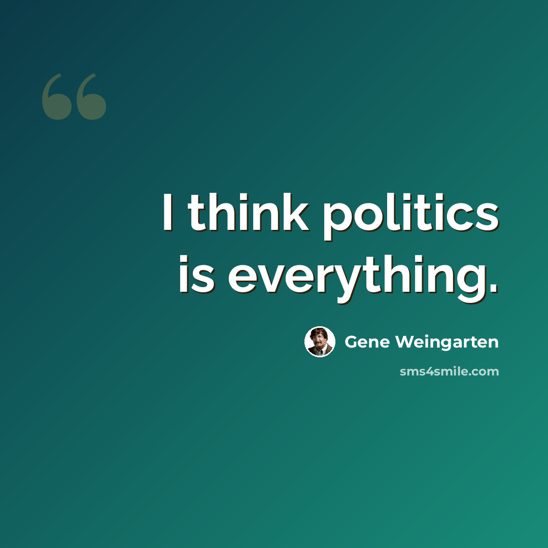 “I think politics is everything.” quote by Gene Weingarten