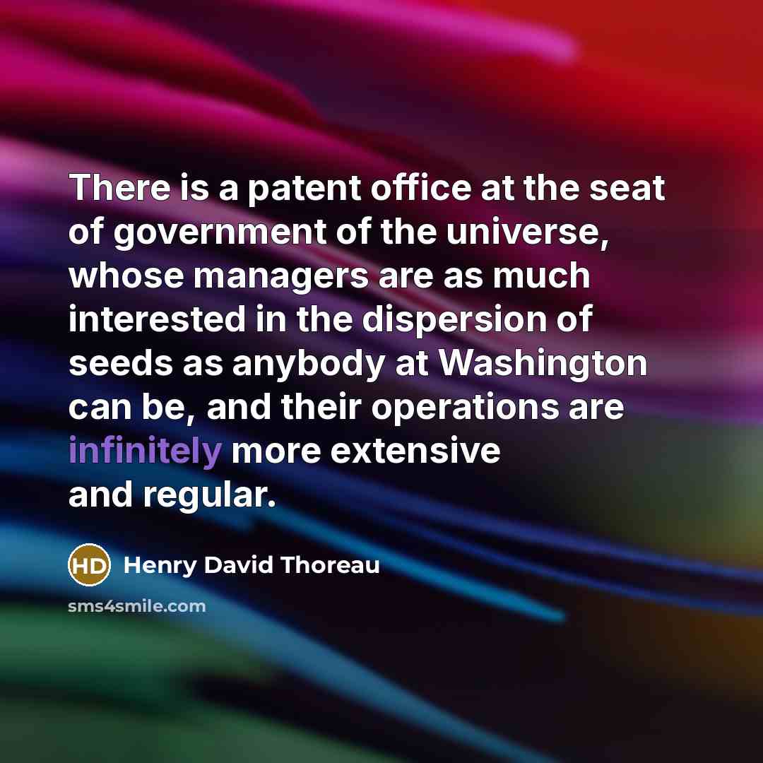 “There is a patent office at the seat of government of the universe, whose managers are as much interested in the dispersion of seeds as anybody at Washington can be, and their operations are infinitely more extensive and regular.” quote by Henry David Thoreau
