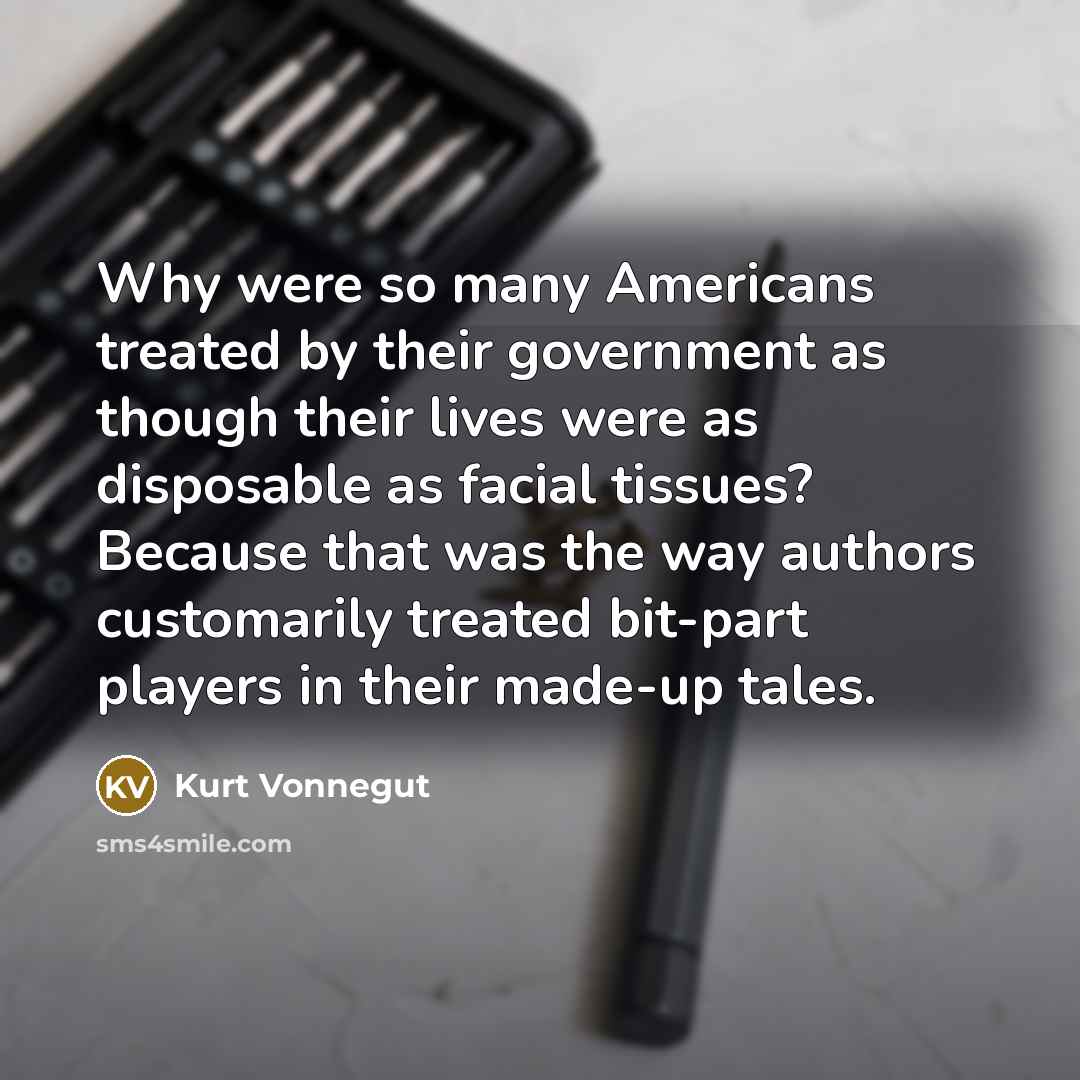 “Why were so many Americans treated by their government as though their lives were as disposable as facial tissues? Because that was the way authors customarily treated bit-part players in their made-up tales.” quote by Kurt Vonnegut