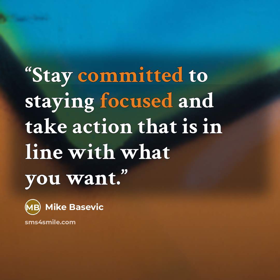 “Stay committed to staying focused and take action that is in line with what you want.” quote by Mike Basevic