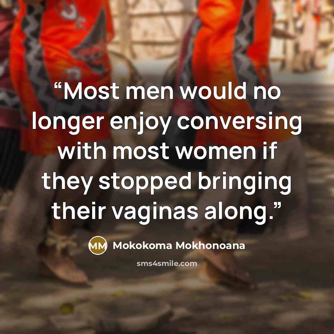 “Most men would no longer enjoy conversing with most women if they stopped bringing their vaginas along.” quote by Mokokoma Mokhonoana