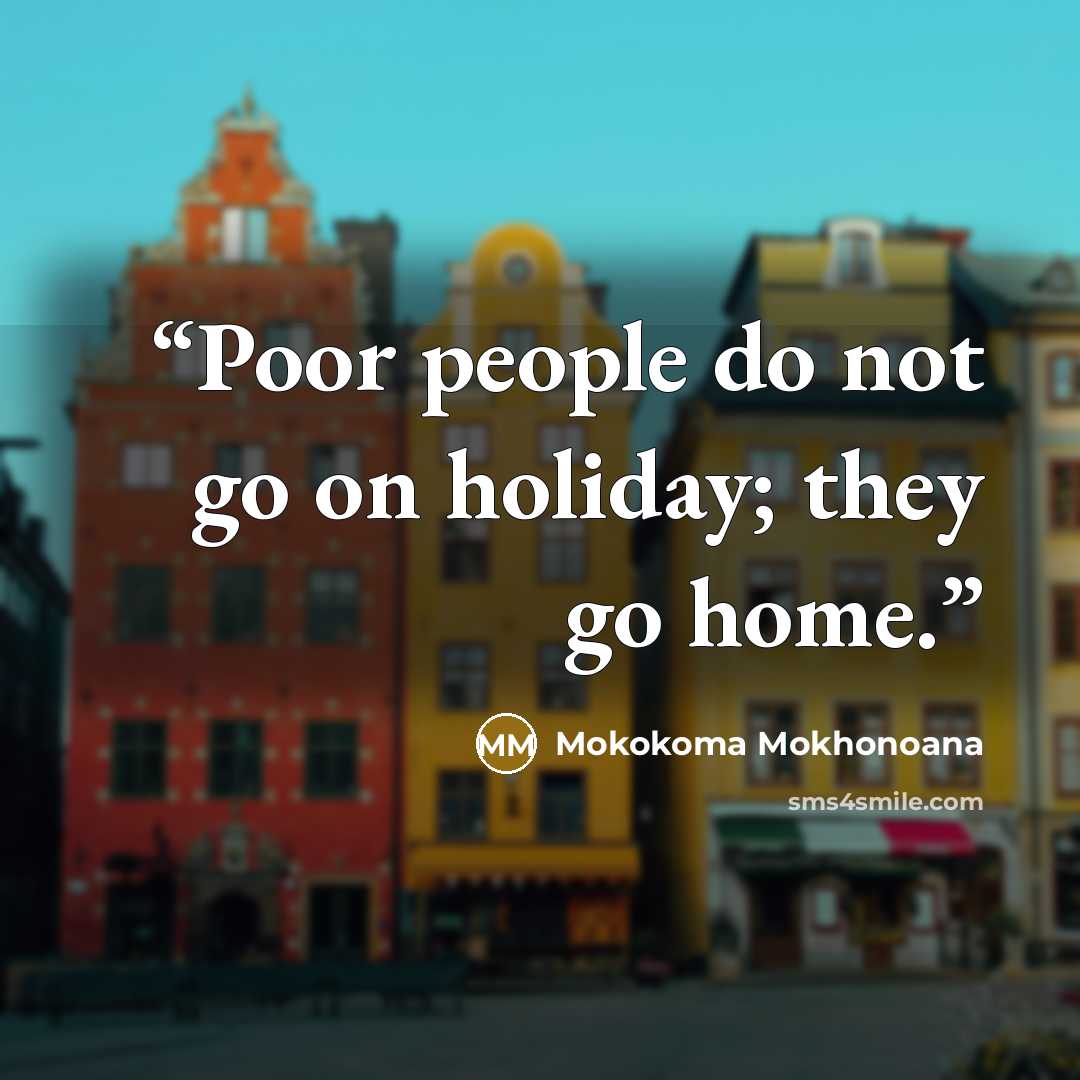 “Poor people do not go on holiday; they go home.” quote by Mokokoma Mokhonoana