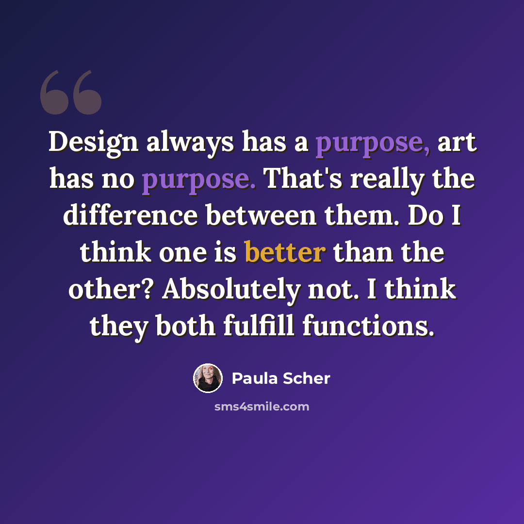 “Design always has a purpose, art has no purpose. That's really the difference between them. Do I think one is better than the other? Absolutely not. I think they both fulfill functions.” quote by Paula Scher