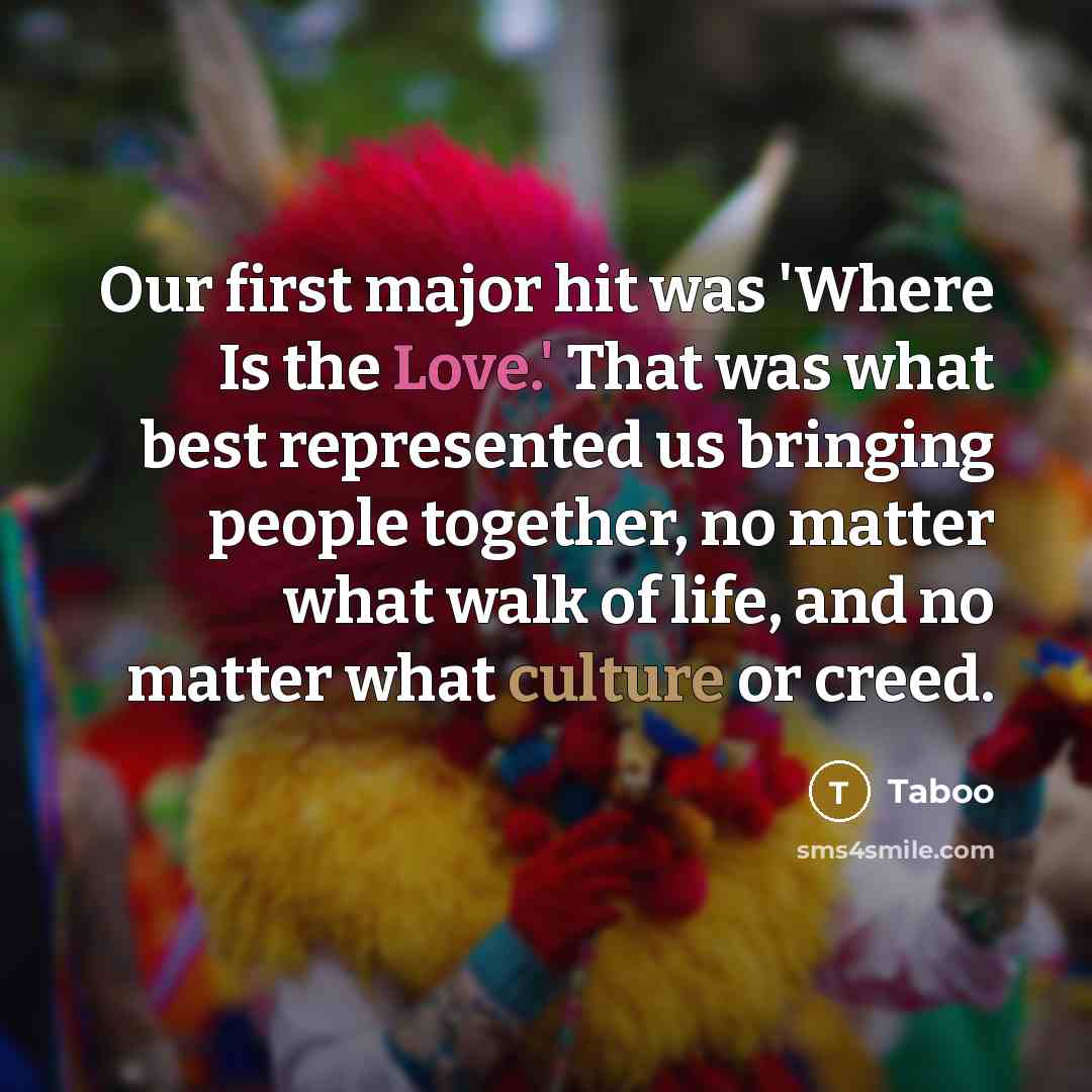 “Our first major hit was 'Where Is the Love.' That was what best represented us bringing people together, no matter what walk of life, and no matter what culture or creed.” quote by Taboo
