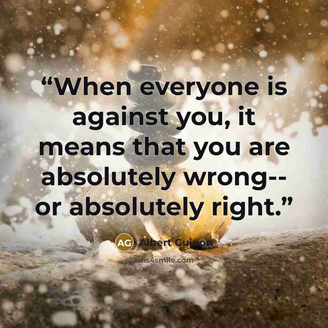 “When everyone is against you, it means that you are absolutely wrong-- or absolutely right.” quote by Albert Guinon