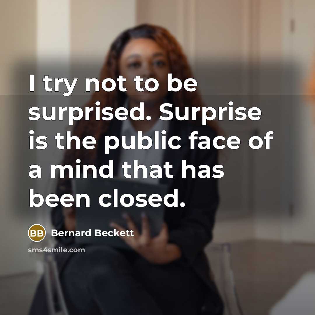 “I try not to be surprised. Surprise is the public face of a mind that has been closed.” quote by Bernard Beckett