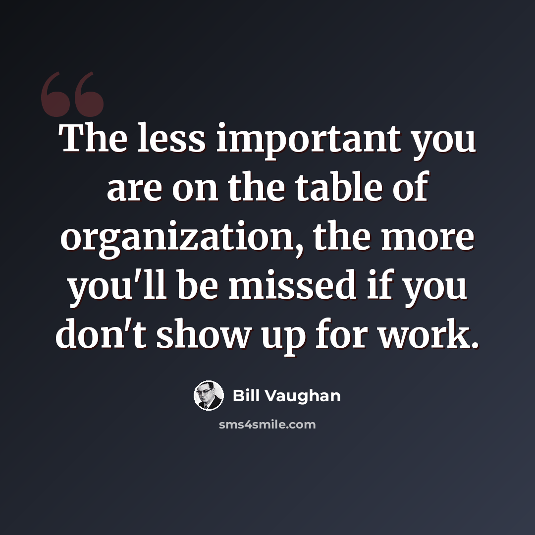 “The less important you are on the table of organization, the more you'll be missed if you don't show up for work.” quote by Bill Vaughan