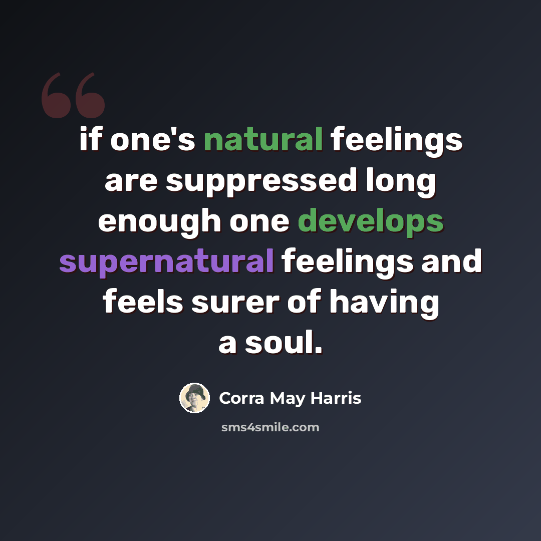 “if one's natural feelings are suppressed long enough one develops supernatural feelings and feels surer of having a soul.” quote by Corra May Harris