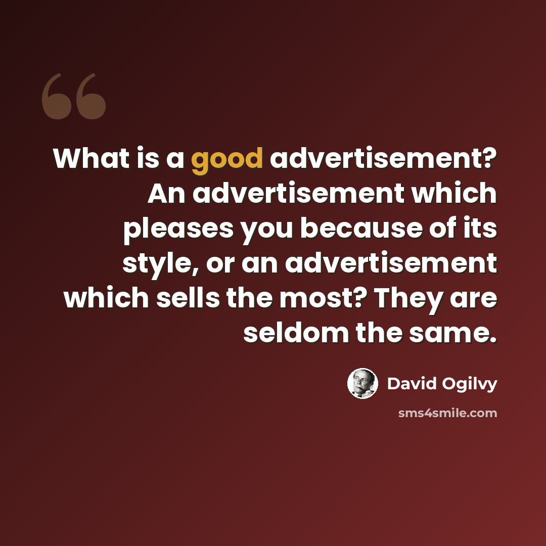 “What is a good advertisement? An advertisement which pleases you because of its style, or an advertisement which sells the most? They are seldom the same.” quote by David Ogilvy
