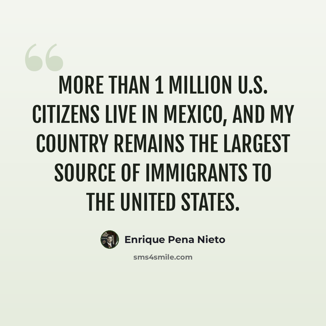 “More than 1 million U.S. citizens live in Mexico, and my country remains the largest source of immigrants to the United States.” quote by Enrique Pena Nieto