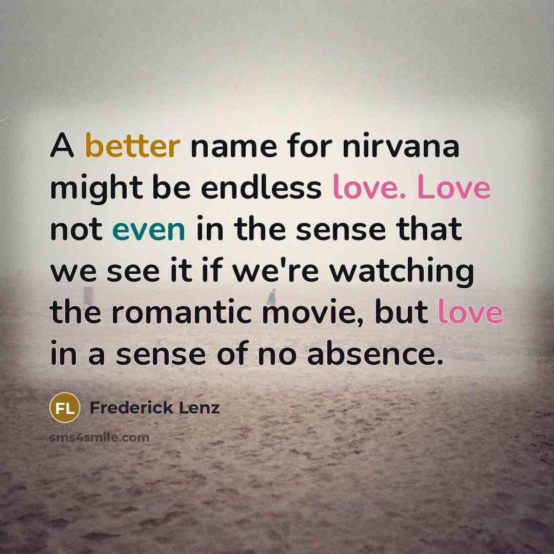 “A better name for nirvana might be endless love. Love not even in the sense that we see it if we're watching the romantic movie, but love in a sense of no absence.” quote by Frederick Lenz