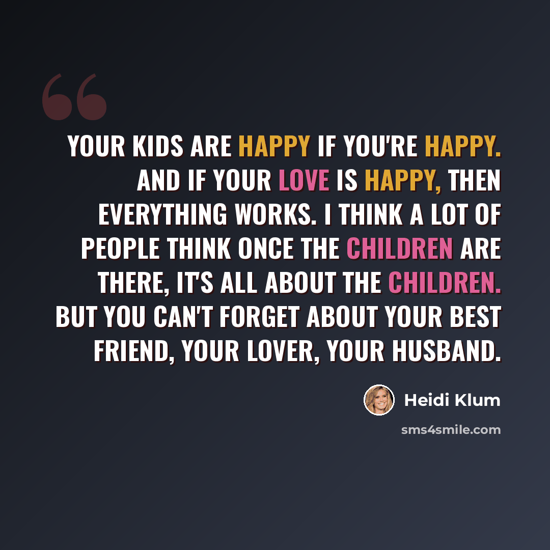 “Your kids are happy if you're happy. And if your love is happy, then everything works. I think a lot of people think once the children are there, it's all about the children. But you can't forget about your best friend, your lover, your husband.” quote by Heidi Klum