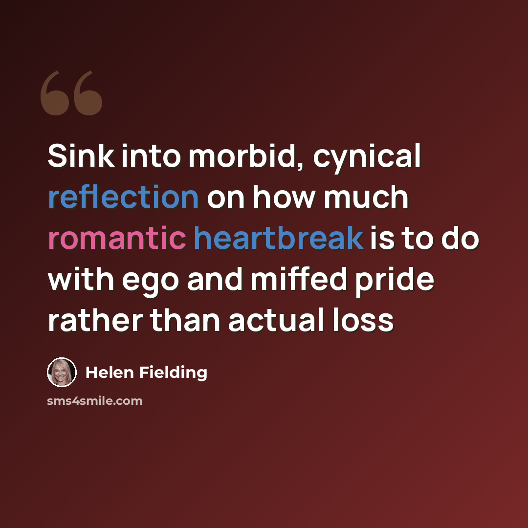 “Sink into morbid, cynical reflection on how much romantic heartbreak is to do with ego and miffed pride rather than actual loss” quote by Helen Fielding