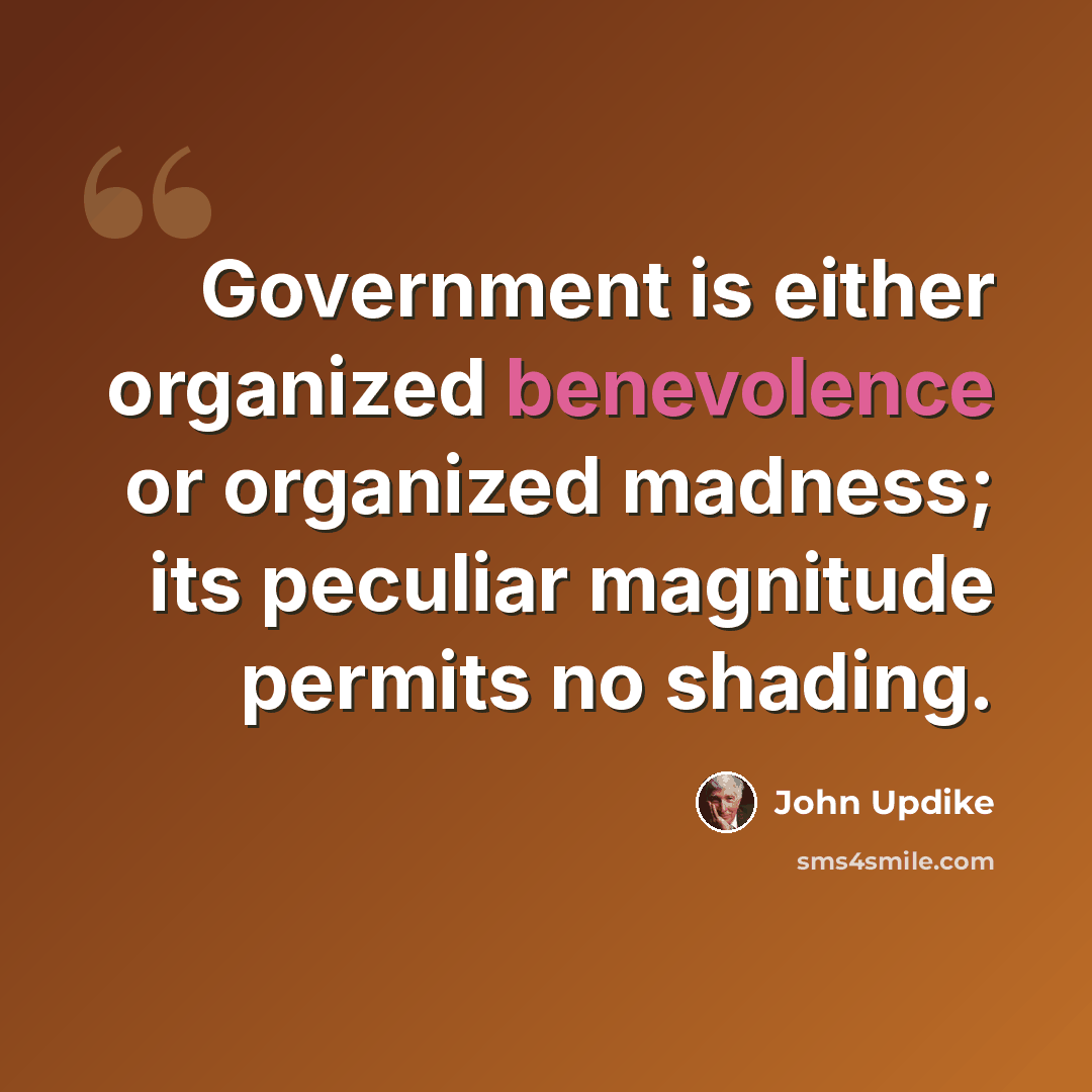 “Government is either organized benevolence or organized madness; its peculiar magnitude permits no shading.” quote by John Updike