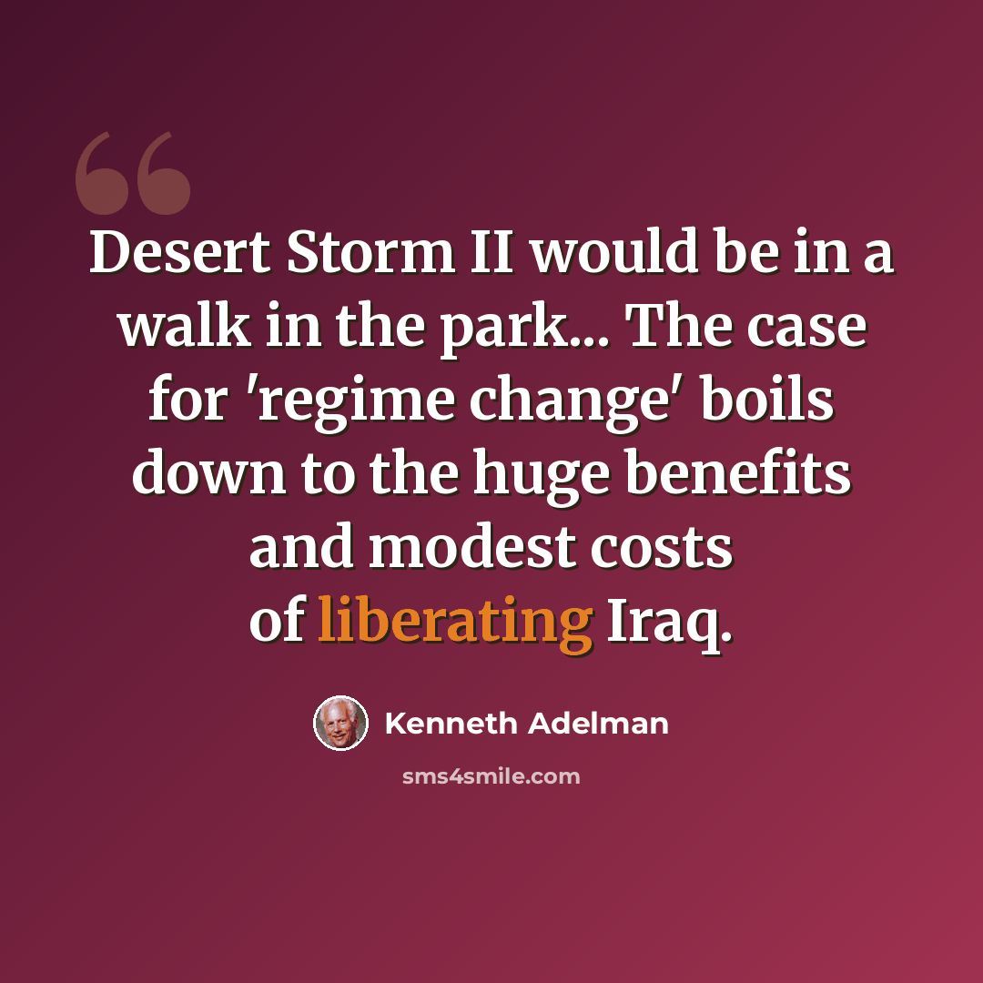“Desert Storm II would be in a walk in the park... The case for 'regime change' boils down to the huge benefits and modest costs of liberating Iraq.” quote by Kenneth Adelman
