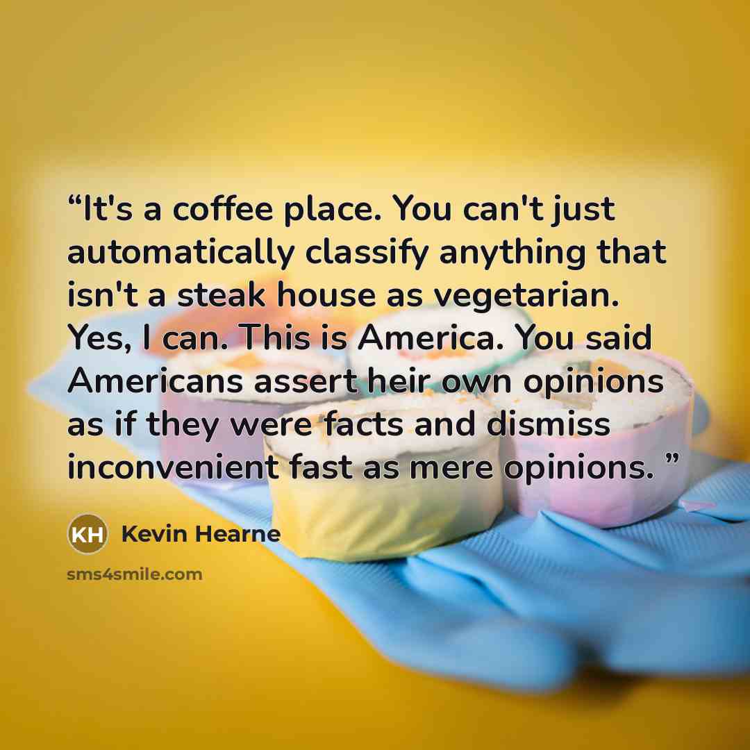 “It's a coffee place. You can't just automatically classify anything that isn't a steak house as vegetarian. Yes, I can. This is America. You said Americans assert heir own opinions as if they were facts and dismiss inconvenient fast as mere opinions.” quote by Kevin Hearne