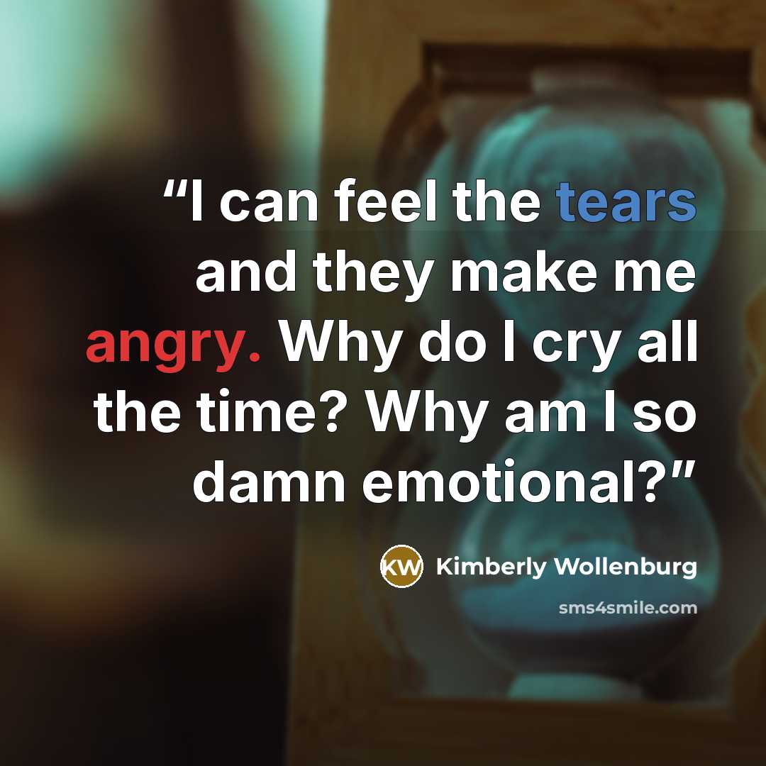 “I can feel the tears and they make me angry. Why do I cry all the time? Why am I so damn emotional?” quote by Kimberly Wollenburg