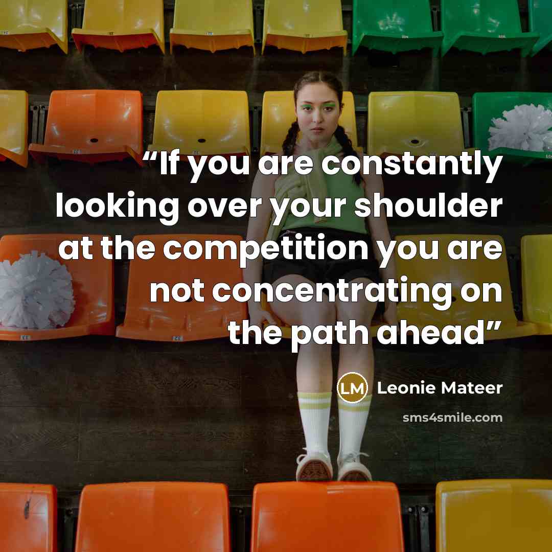 “If you are constantly looking over your shoulder at the competition you are not concentrating on the path ahead” quote by Leonie Mateer