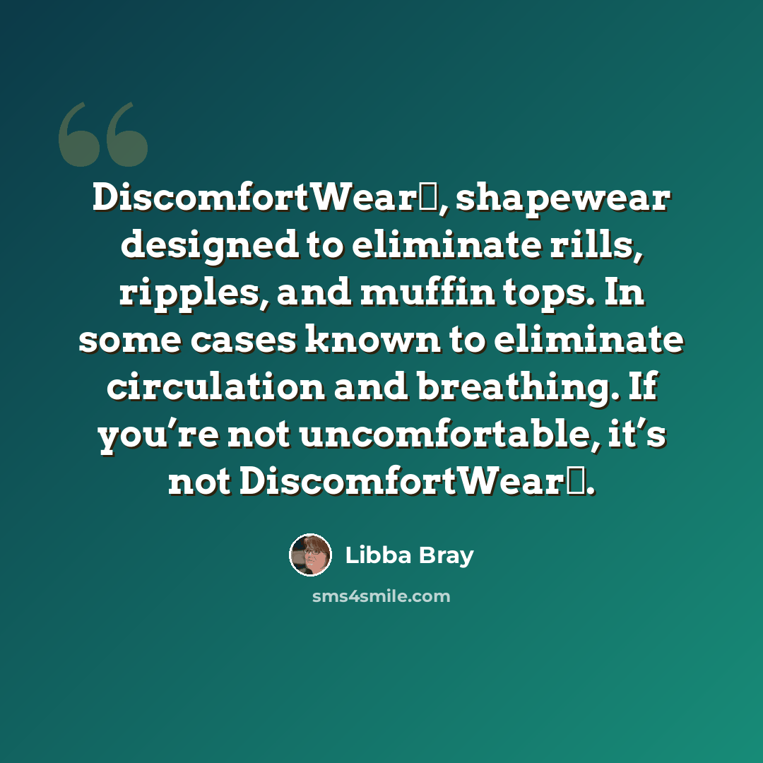 “DiscomfortWear™, shapewear designed to eliminate rills, ripples, and muffin tops. In some cases known to eliminate circulation and breathing. If you’re not uncomfortable, it’s not DiscomfortWear™.” quote by Libba Bray