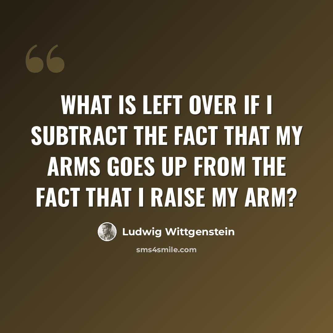 “What is left over if I subtract the fact that my arms goes up from the fact that I raise my arm?” quote by Ludwig Wittgenstein