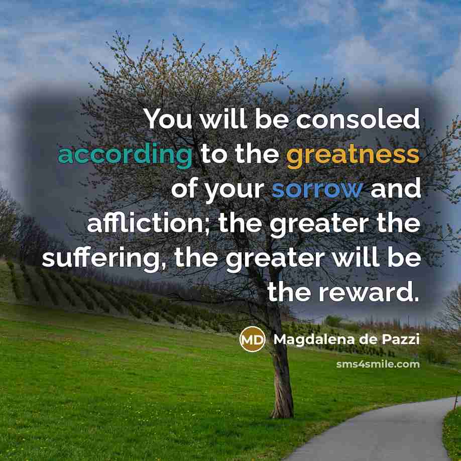 “You will be consoled according to the greatness of your sorrow and affliction; the greater the suffering, the greater will be the reward.” quote by Magdalena de Pazzi