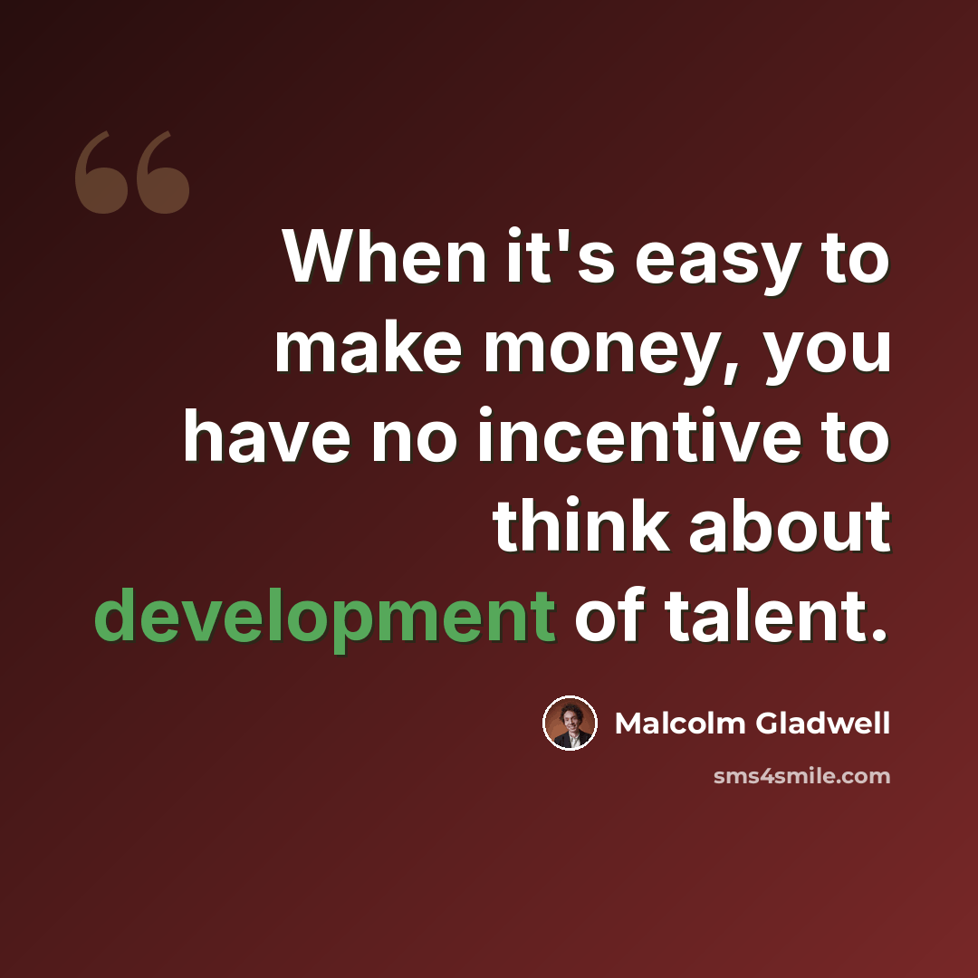 “When it's easy to make money, you have no incentive to think about development of talent.” quote by Malcolm Gladwell