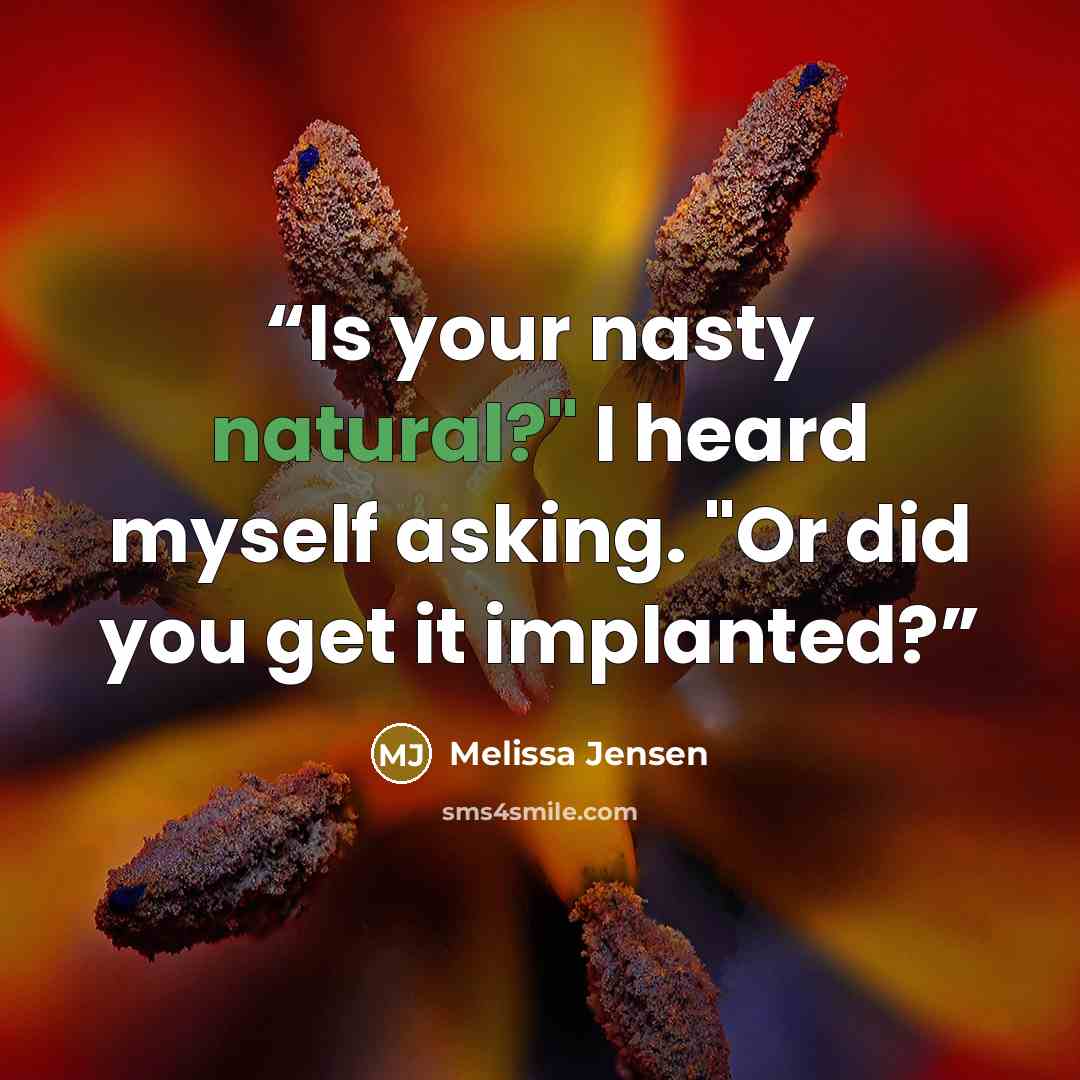 “Is your nasty natural?" I heard myself asking. "Or did you get it implanted?” quote by melissa jensen