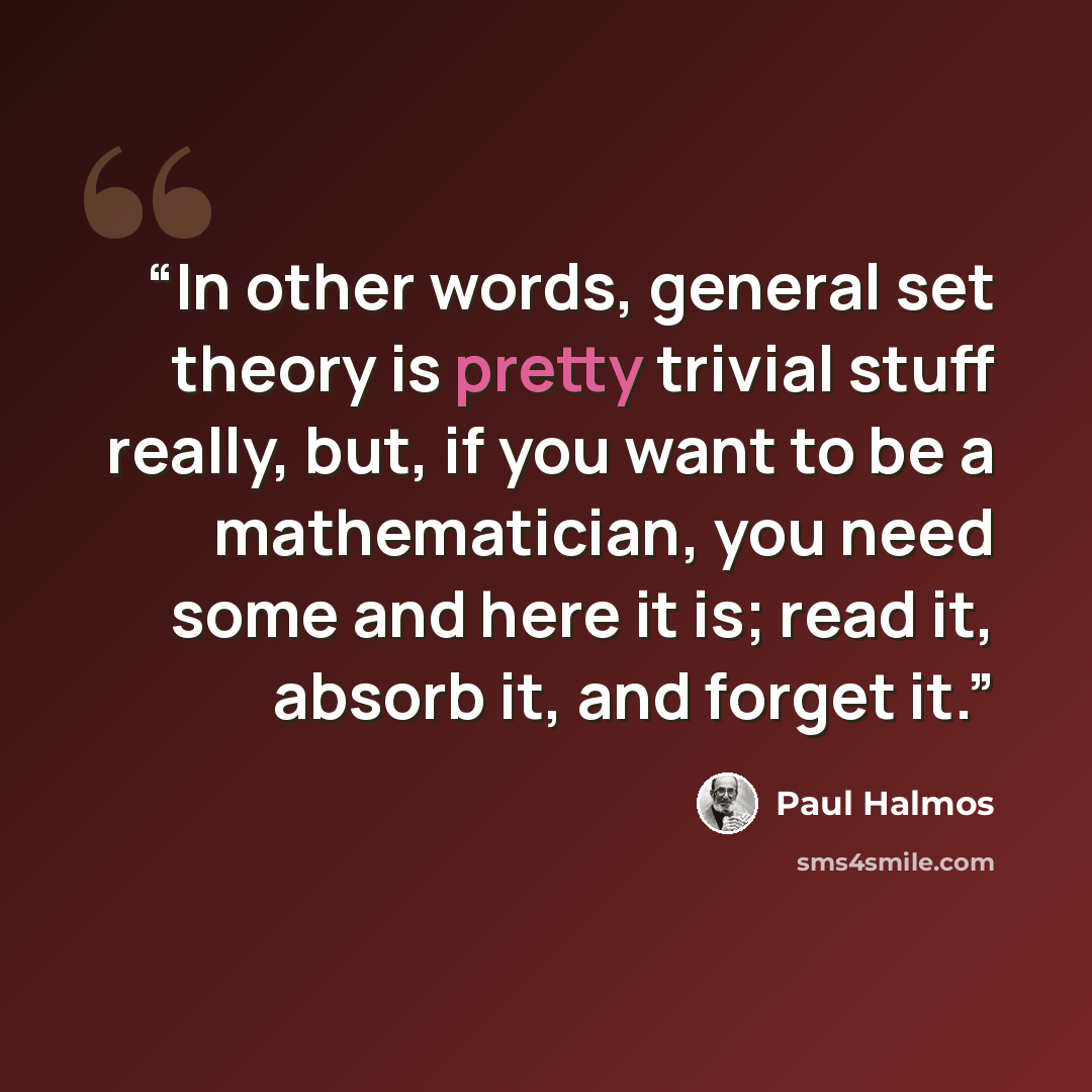 “In other words, general set theory is pretty trivial stuff really, but, if you want to be a mathematician, you need some and here it is; read it, absorb it, and forget it.” quote by Paul Halmos