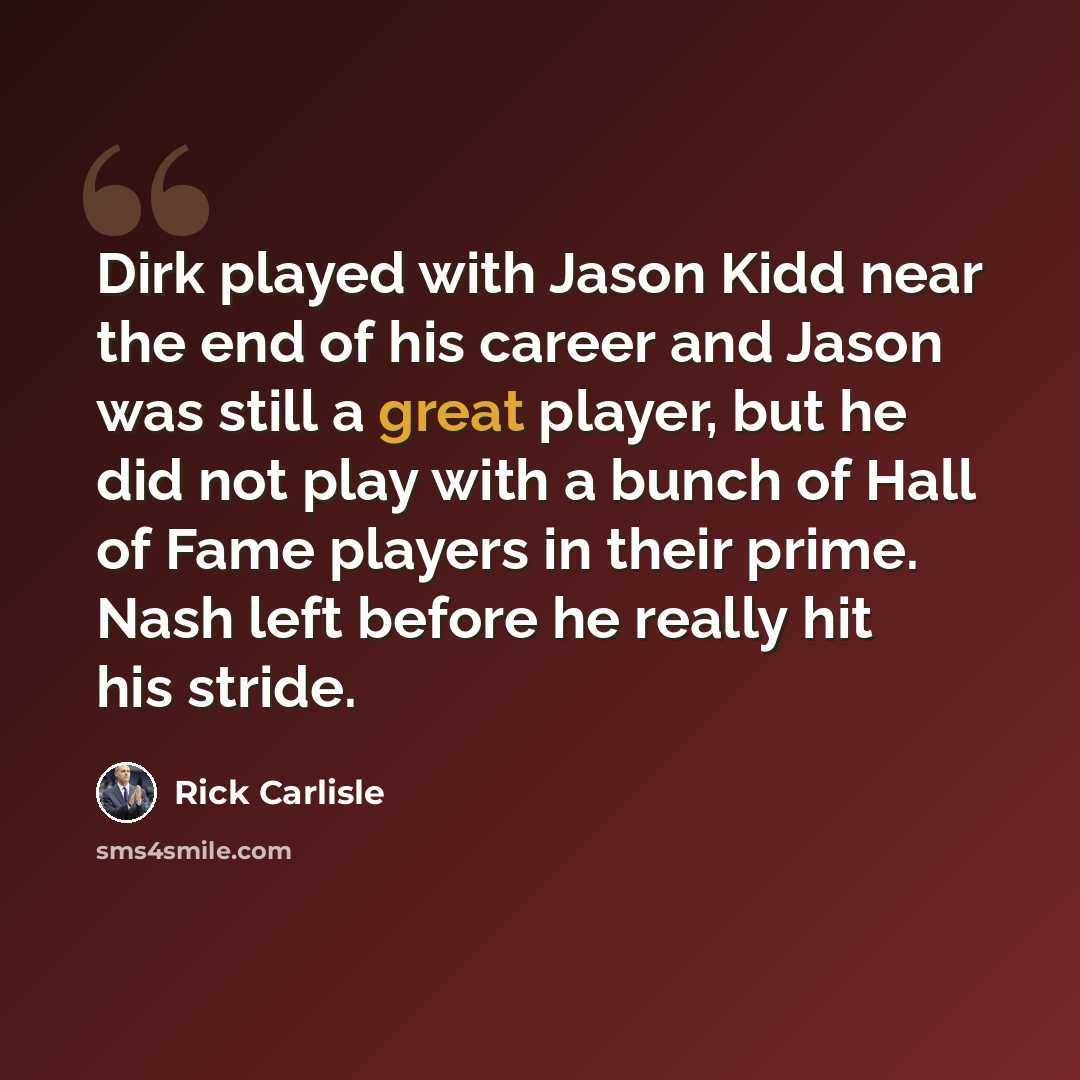 “Dirk played with Jason Kidd near the end of his career and Jason was still a great player, but he did not play with a bunch of Hall of Fame players in their prime. Nash left before he really hit his stride.” quote by Rick Carlisle