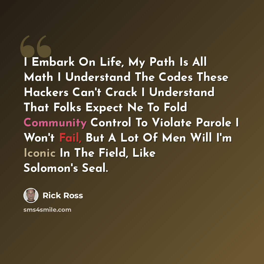 “I Embark On Life, My Path Is All Math I Understand The Codes These Hackers Can't Crack I Understand That Folks Expect Ne To Fold Community Control To Violate Parole I Won't Fail, But A Lot Of Men Will I'm Iconic In The Field, Like Solomon's Seal.” quote by Rick Ross