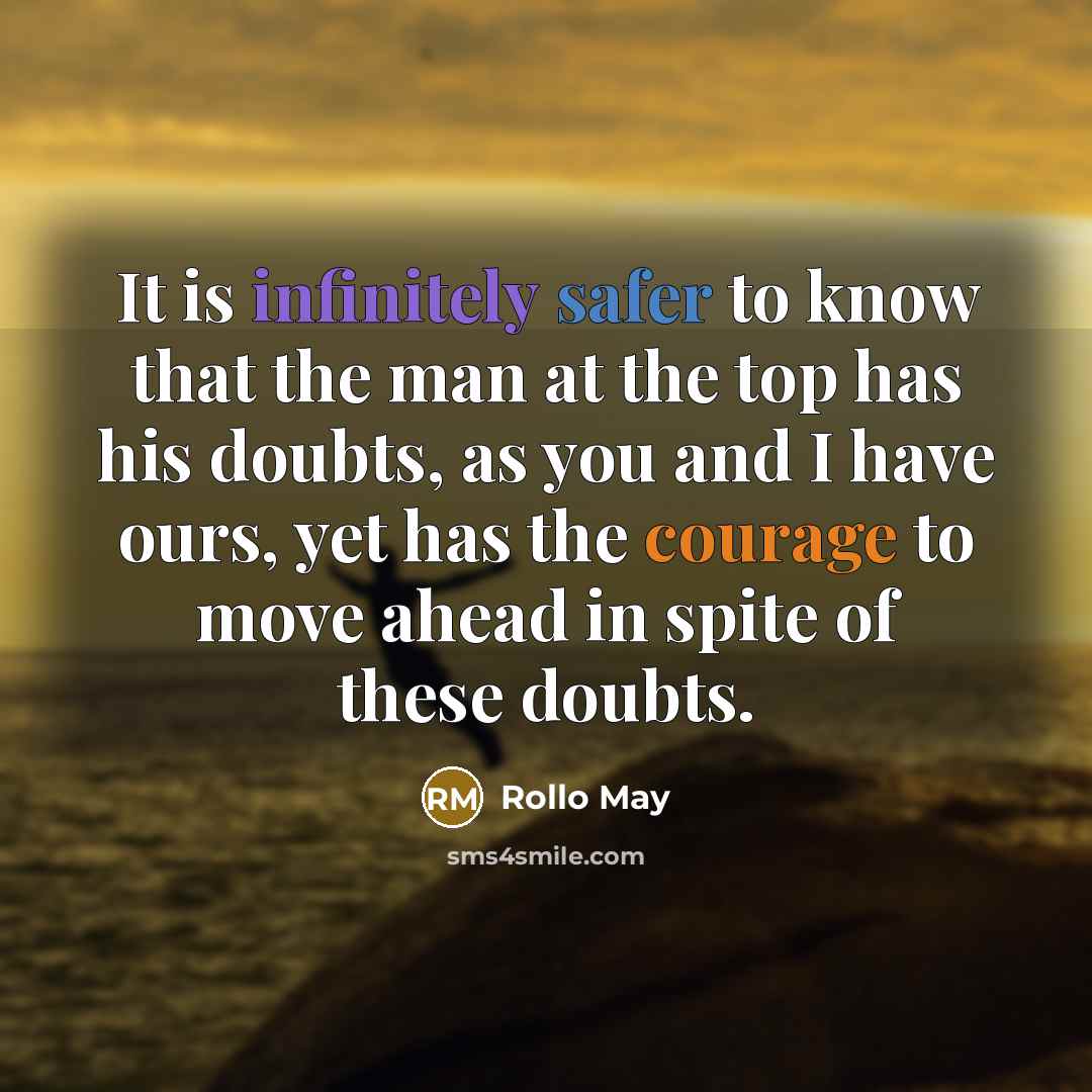 “It is infinitely safer to know that the man at the top has his doubts, as you and I have ours, yet has the courage to move ahead in spite of these doubts.” quote by Rollo May