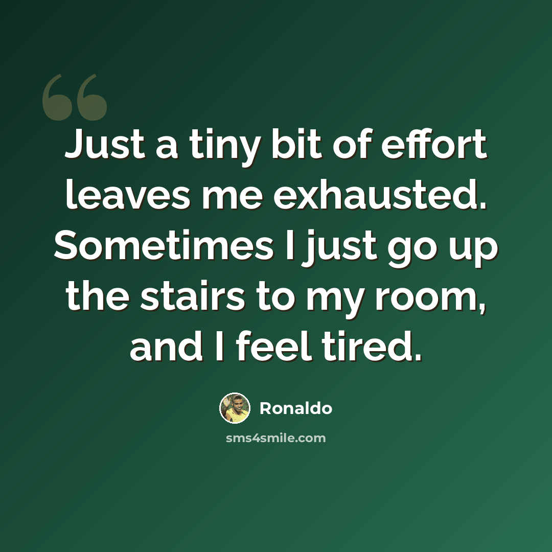 “Just a tiny bit of effort leaves me exhausted. Sometimes I just go up the stairs to my room, and I feel tired.” quote by Ronaldo