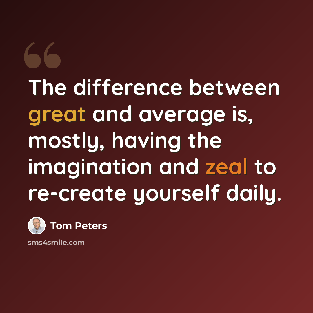 “The difference between great and average is, mostly, having the imagination and zeal to re-create yourself daily.” quote by Tom Peters