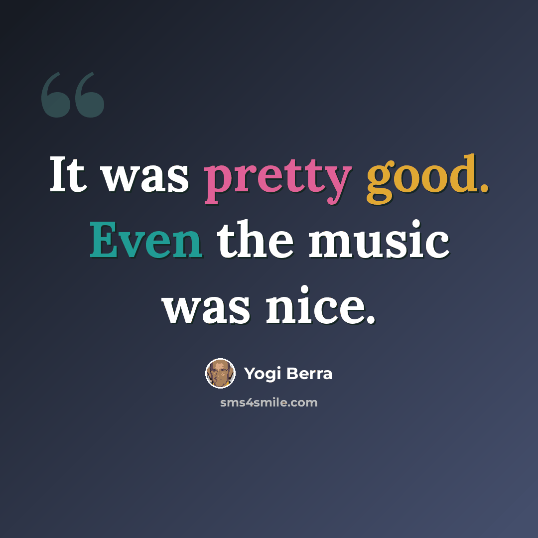 “It was pretty good. Even the music was nice.” quote by Yogi Berra