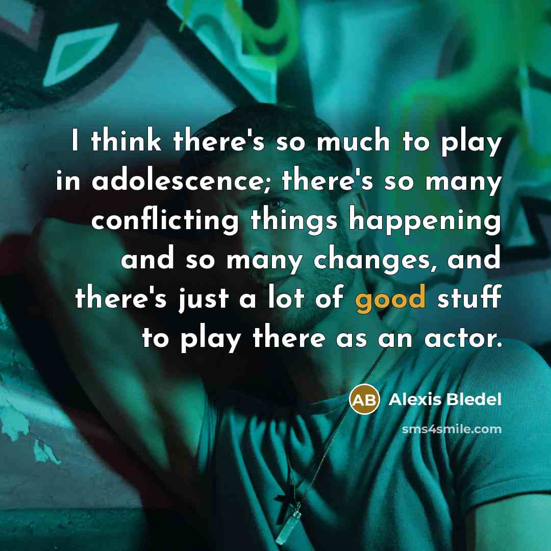 “I think there's so much to play in adolescence; there's so many conflicting things happening and so many changes, and there's just a lot of good stuff to play there as an actor.” quote by Alexis Bledel