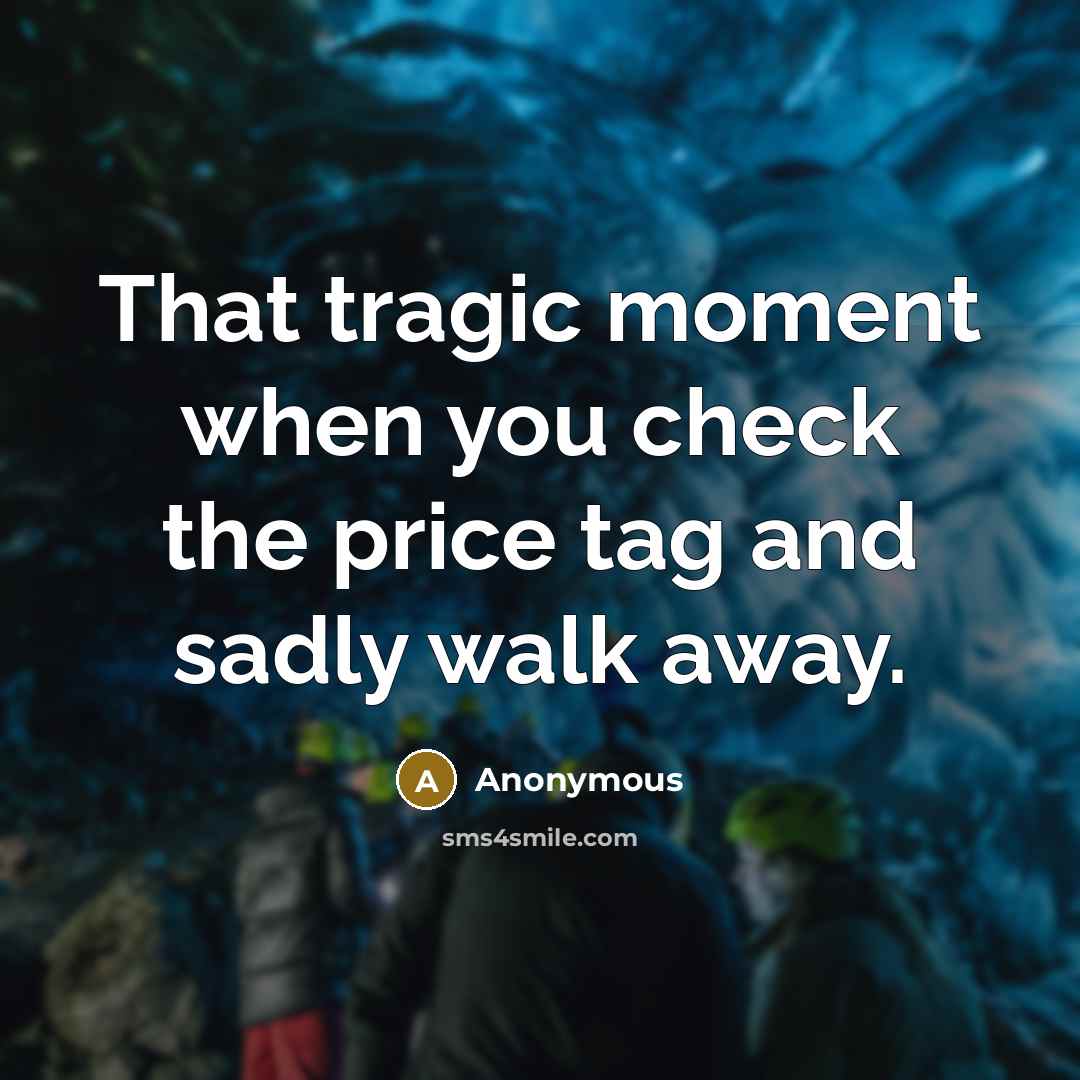“That tragic moment when you check the price tag and sadly walk away.” quote by Anonymous