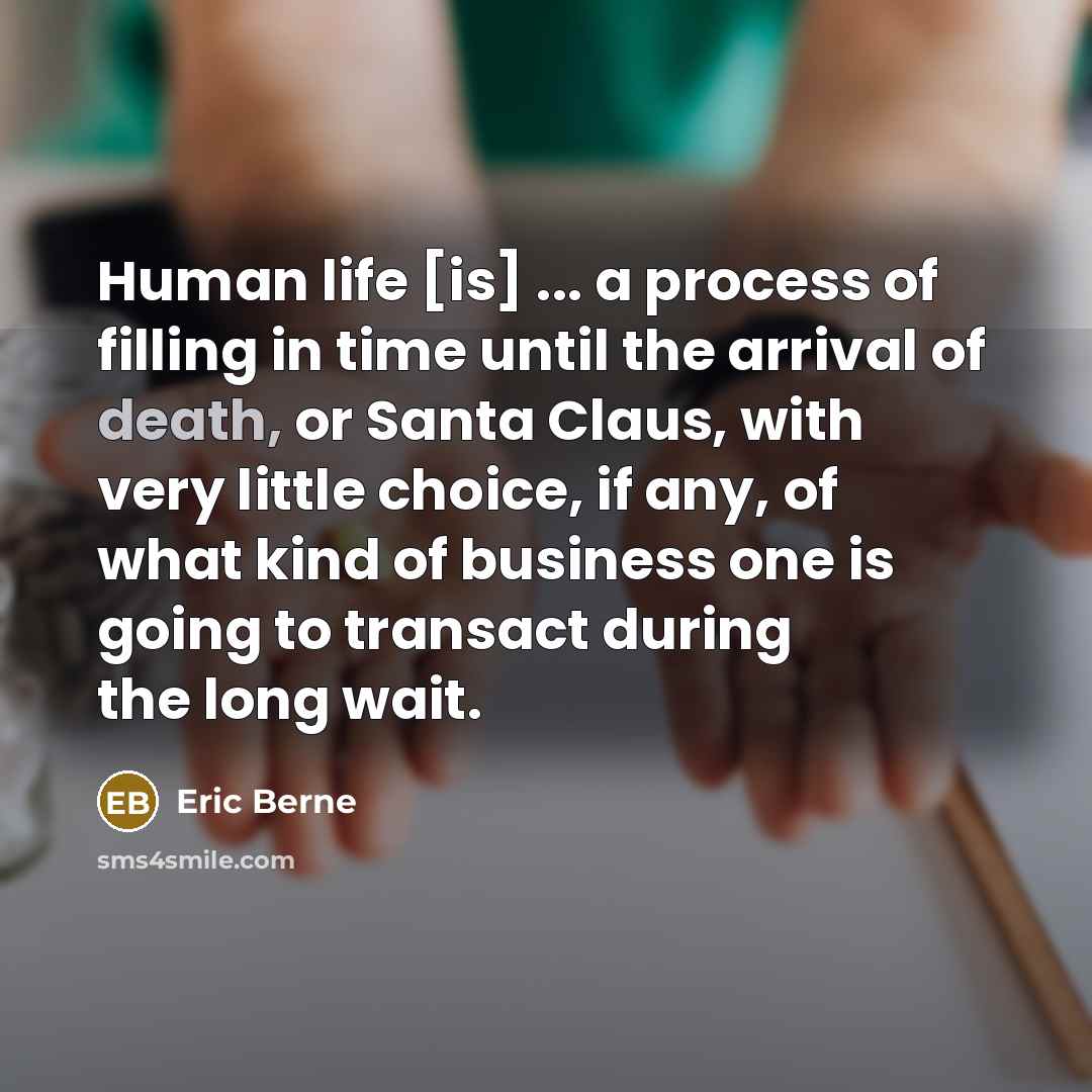 “Human life [is] ... a process of filling in time until the arrival of death, or Santa Claus, with very little choice, if any, of what kind of business one is going to transact during the long wait.” quote by Eric Berne