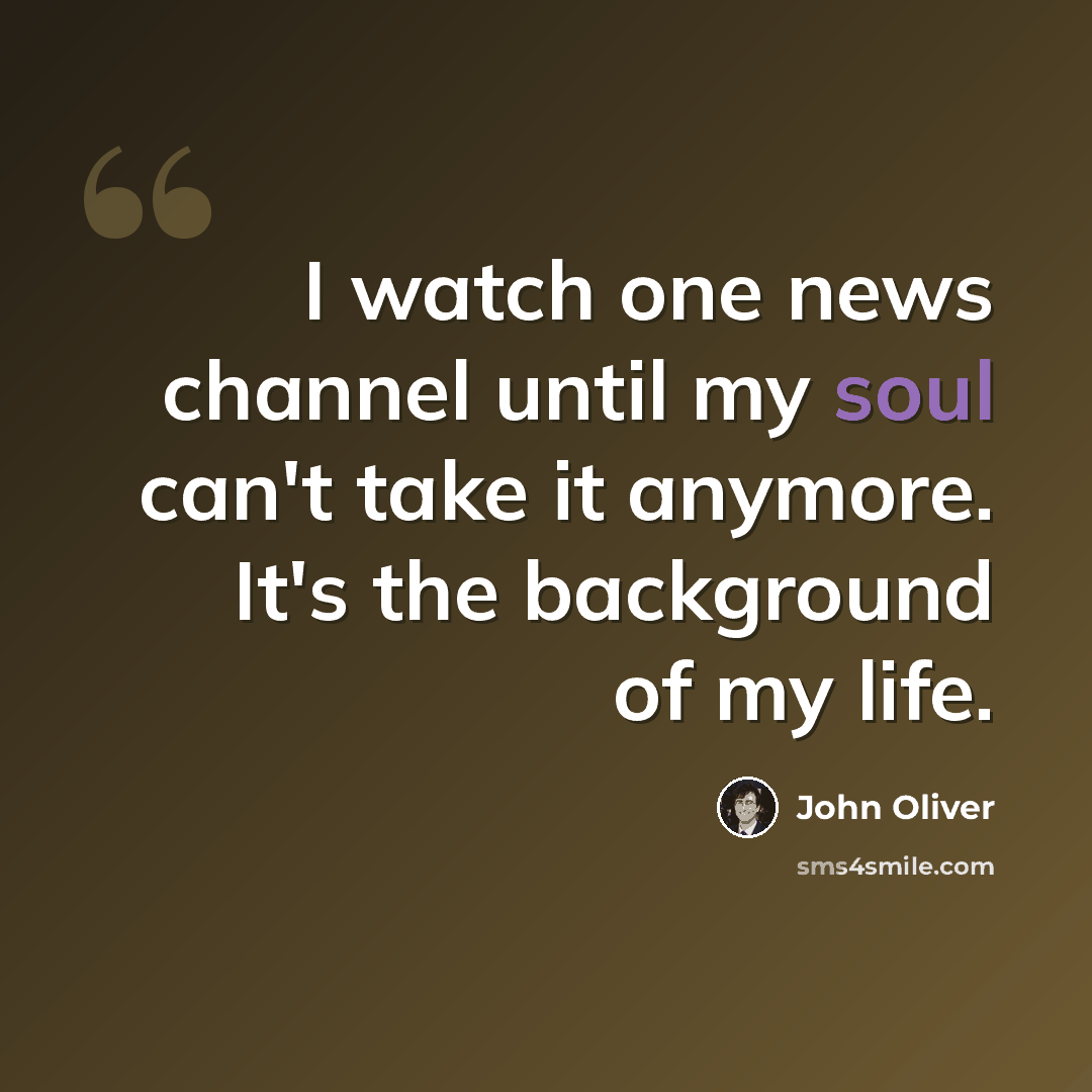“I watch one news channel until my soul can't take it anymore. It's the background of my life.” quote by John Oliver