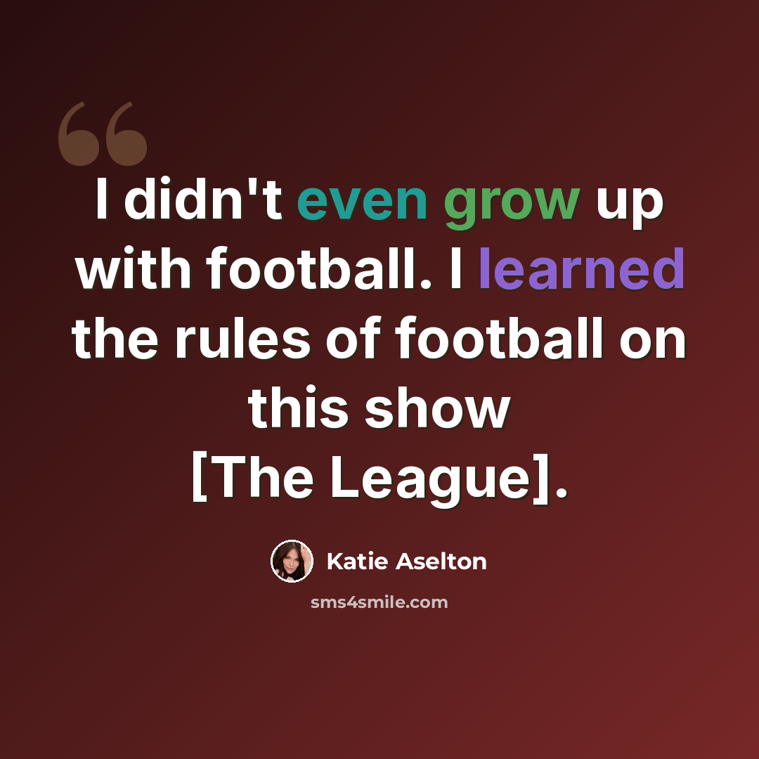 “I didn't even grow up with football. I learned the rules of football on this show [The League].” quote by Katie Aselton