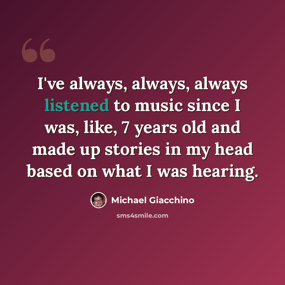 “I've always, always, always listened to music since I was, like, 7 years old and made up stories in my head based on what I was hearing.” quote by Michael Giacchino