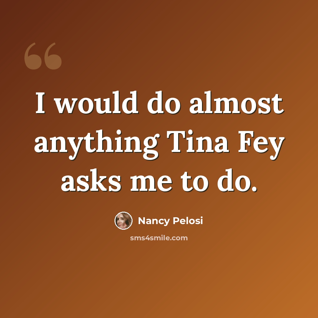 “I would do almost anything Tina Fey asks me to do.” quote by Nancy Pelosi