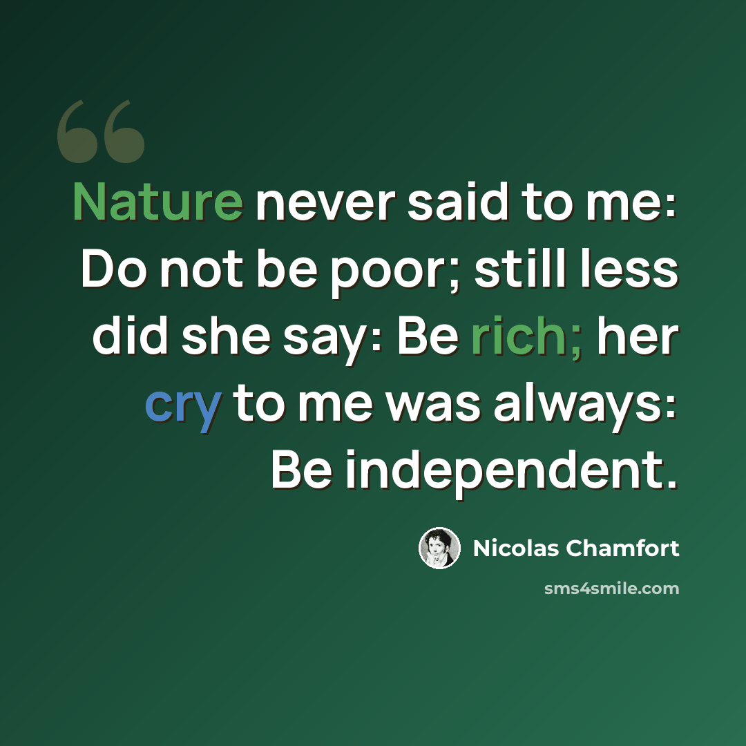 “Nature never said to me: Do not be poor; still less did she say: Be rich; her cry to me was always: Be independent.” quote by Nicolas Chamfort